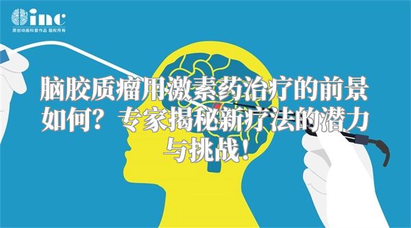 脑胶质瘤用激素药治疗的前景如何？专家揭秘新疗法的潜力与挑战！
