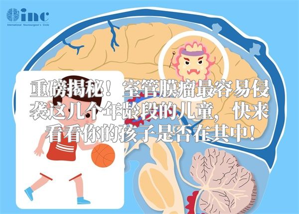重磅揭秘！室管膜瘤最容易侵袭这几个年龄段的儿童，快来看看你的孩子是否在其中！