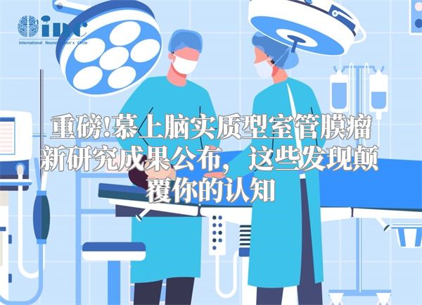 重磅!慕上脑实质型室管膜瘤新研究成果公布，这些发现颠覆你的认知