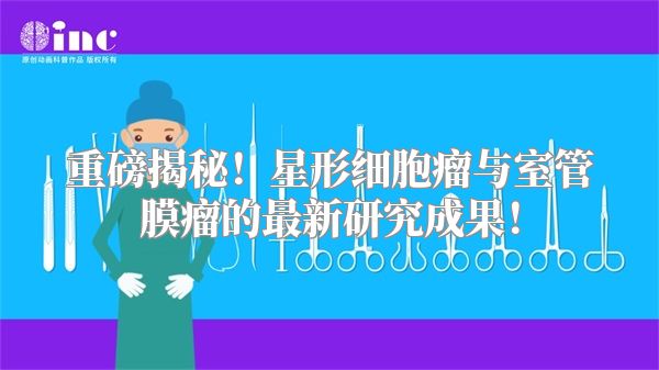 重磅揭秘！星形细胞瘤与室管膜瘤的最新研究成果！
