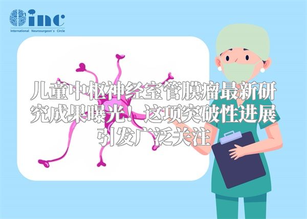 儿童中枢神经室管膜瘤最新研究成果曝光！这项突破性进展引发广泛关注