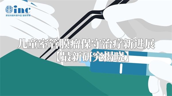 儿童室管膜瘤保守治疗新进展【最新研究揭晓】