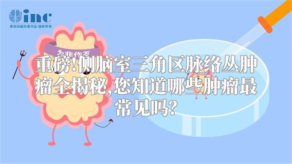 重磅!侧脑室三角区脉络丛肿瘤全揭秘,您知道哪些肿瘤最常见吗？