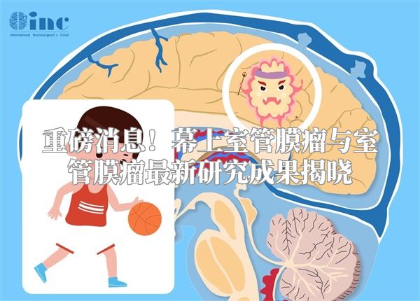 重磅消息！幕上室管膜瘤与室管膜瘤最新研究成果揭晓