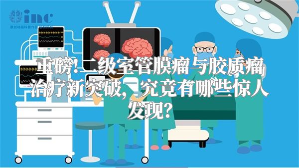 重磅!二级室管膜瘤与胶质瘤治疗新突破，究竟有哪些惊人发现？