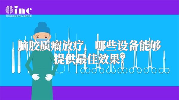 脑胶质瘤放疗，哪些设备能够提供最佳效果？