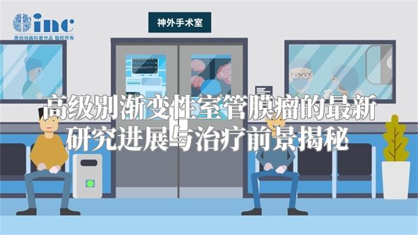 高级别渐变性室管膜瘤的最新研究进展与治疗前景揭秘