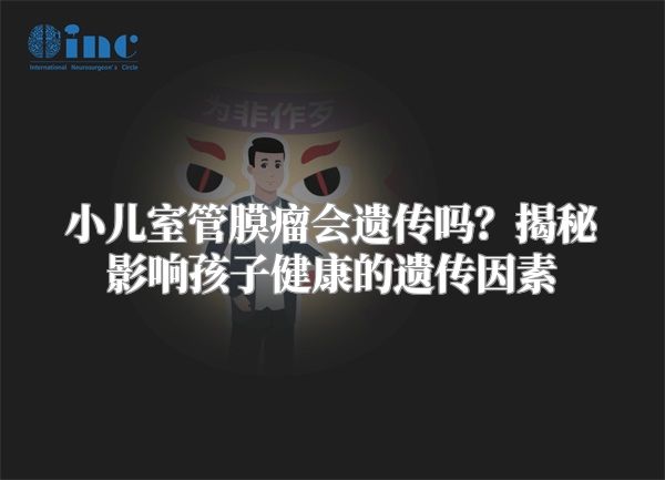 小儿室管膜瘤会遗传吗？揭秘影响孩子健康的遗传因素