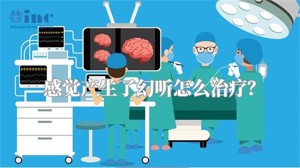 感觉产生了幻听怎么治疗？