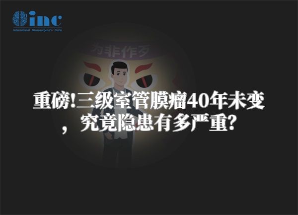 重磅!三级室管膜瘤40年未变，究竟隐患有多严重？