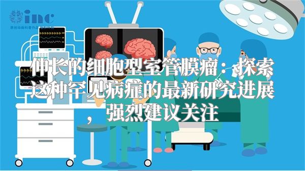 伸长的细胞型室管膜瘤：探索这种罕见病症的最新研究进展，强烈建议关注