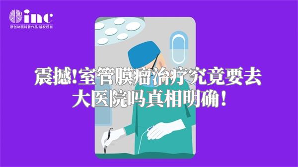 震撼!室管膜瘤治疗究竟要去大医院吗真相明确！