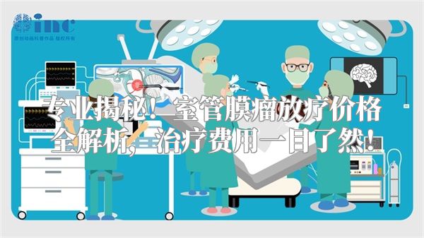 专业揭秘！室管膜瘤放疗价格全解析，治疗费用一目了然！