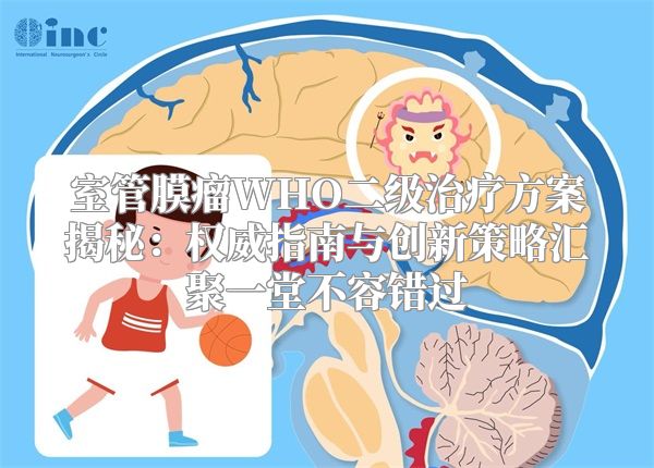 室管膜瘤WHO二级治疗方案揭秘：权威指南与创新策略汇聚一堂不容错过