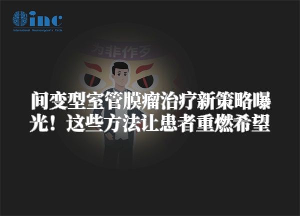 间变型室管膜瘤治疗新策略曝光！这些方法让患者重燃希望