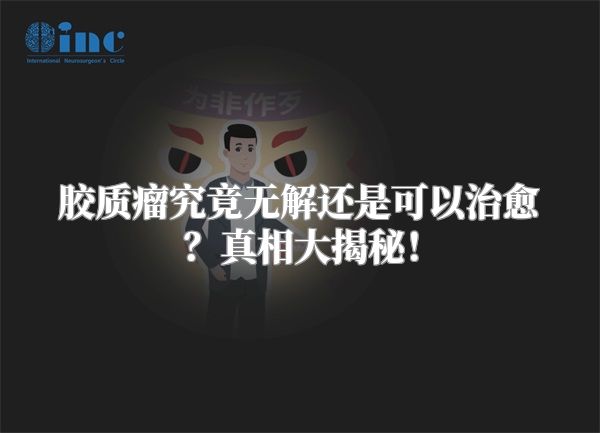 胶质瘤究竟无解还是可以治愈？真相大揭秘！