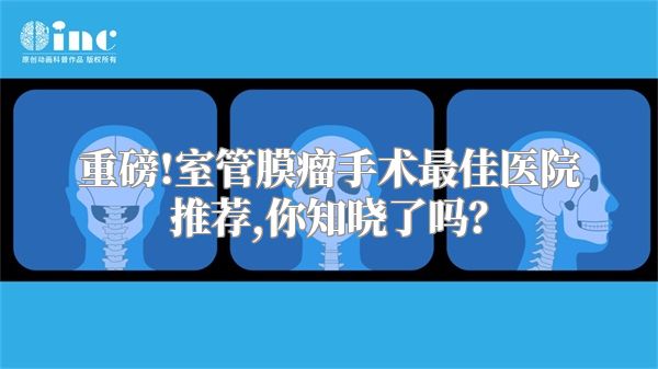 重磅!室管膜瘤手术最佳医院推荐,你知晓了吗？