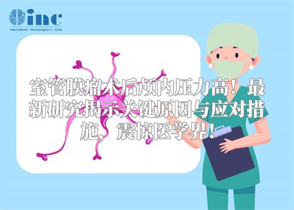 室管膜瘤术后颅内压力高！最新研究揭示关键原因与应对措施，震惊医学界！