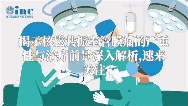 揭示核磁共振室管膜瘤的严重性与治疗前景深入解析,速来关注