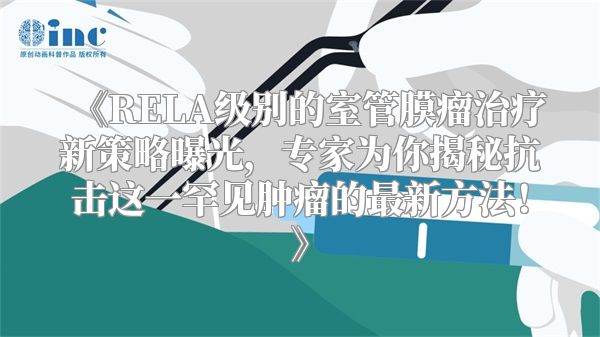《RELA级别的室管膜瘤治疗新策略曝光，专家为你揭秘抗击这一罕见肿瘤的最新方法！》