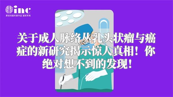 关于成人脉络丛乳头状瘤与癌症的新研究揭示惊人真相！你绝对想不到的发现！