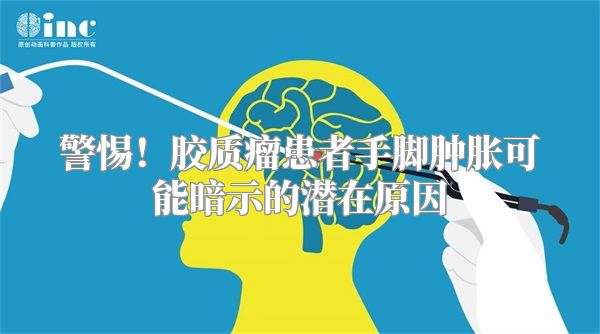 警惕！胶质瘤患者手脚肿胀可能暗示的潜在原因
