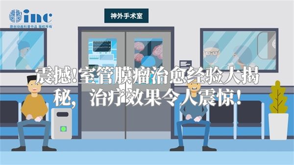 震撼!室管膜瘤治愈经验大揭秘，治疗效果令人震惊！