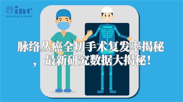 脉络丛癌全切手术复发率揭秘，最新研究数据大揭秘！
