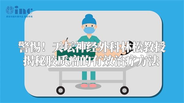 警惕！天坛神经外科林松教授揭秘胶质瘤的有效治疗方法
