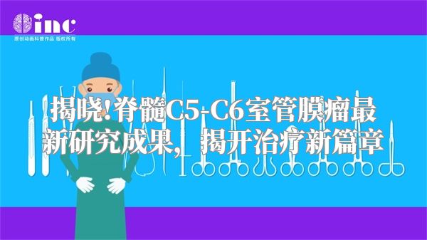 揭晓!脊髓C5-C6室管膜瘤最新研究成果，揭开治疗新篇章