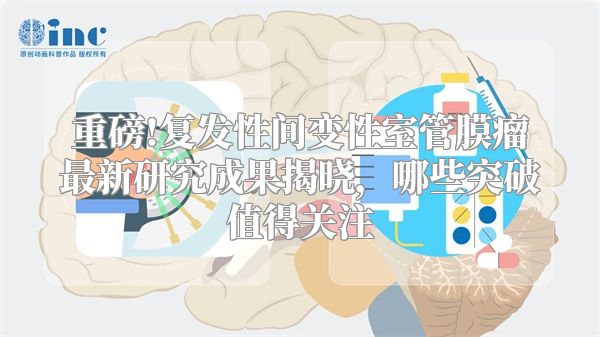 重磅!复发性间变性室管膜瘤最新研究成果揭晓，哪些突破值得关注