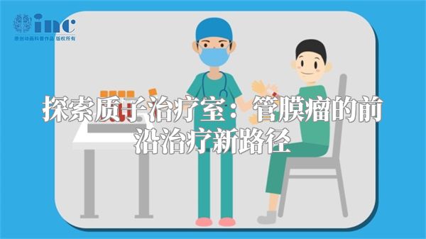 探索质子治疗室：管膜瘤的前沿治疗新路径
