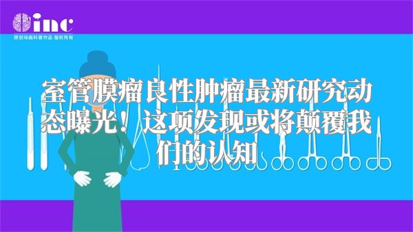 室管膜瘤良性肿瘤最新研究动态曝光！这项发现或将颠覆我们的认知