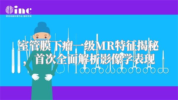 室管膜下瘤一级MR特征揭秘，首次全面解析影像学表现