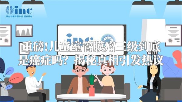 重磅!儿童室管膜瘤三级到底是癌症吗？揭秘真相引发热议