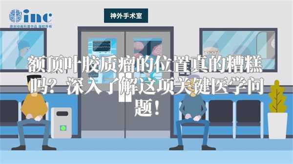 额顶叶胶质瘤的位置真的糟糕吗？深入了解这项关键医学问题！