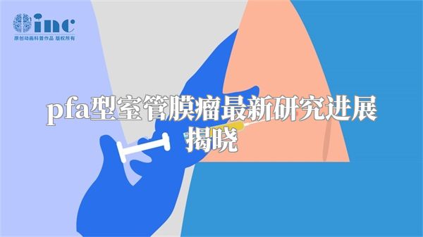 pfa型室管膜瘤最新研究进展揭晓