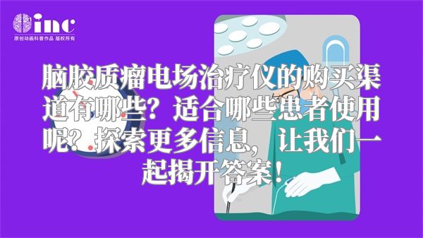 脑胶质瘤电场治疗仪的购买渠道有哪些？适合哪些患者使用呢？探索更多信息，让我们一起揭开答案！