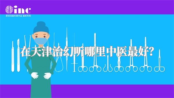 在天津治幻听哪里中医最好？
