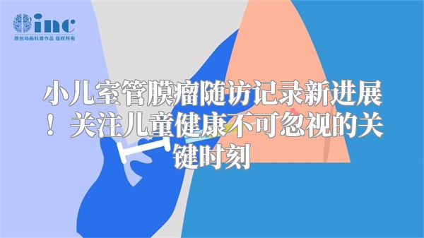 小儿室管膜瘤随访记录新进展！关注儿童健康不可忽视的关键时刻
