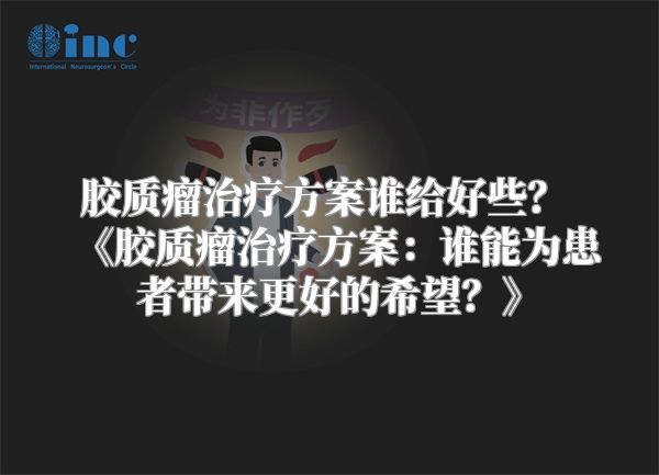 胶质瘤治疗方案谁给好些？ 《胶质瘤治疗方案：谁能为患者带来更好的希望？》