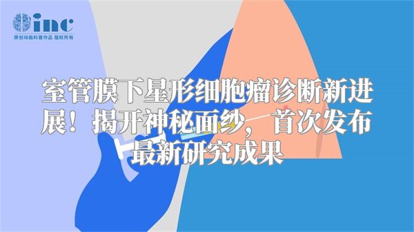 室管膜下星形细胞瘤诊断新进展！揭开神秘面纱，首次发布最新研究成果