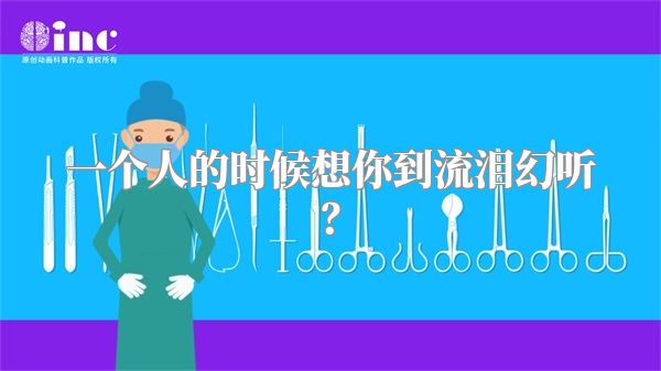 一个人的时候想你到流泪幻听？
