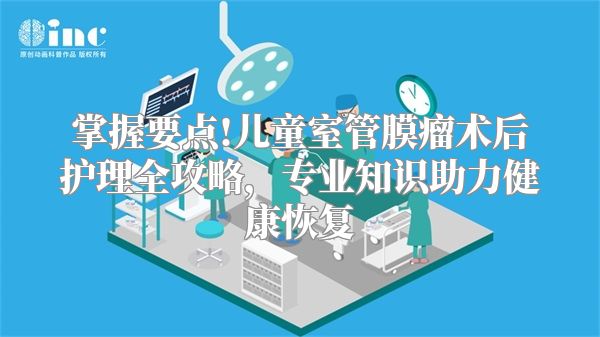 掌握要点!儿童室管膜瘤术后护理全攻略，专业知识助力健康恢复