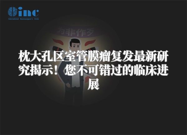 枕大孔区室管膜瘤复发最新研究揭示！您不可错过的临床进展