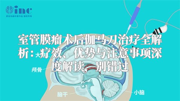室管膜瘤术后伽马刀治疗全解析：疗效、优势与注意事项深度解读，别错过