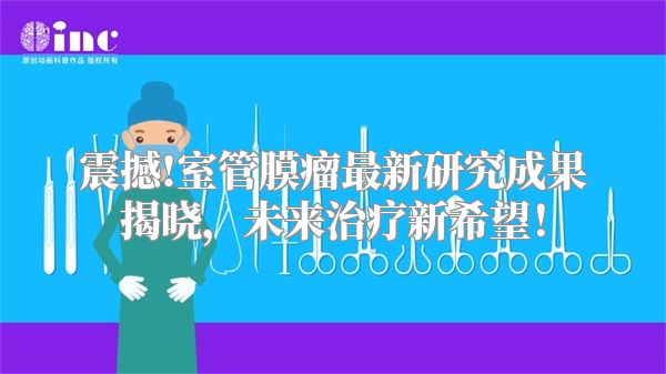 震撼!室管膜瘤最新研究成果揭晓，未来治疗新希望！