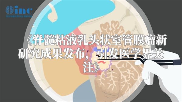《脊髓粘液乳头状室管膜瘤新研究成果发布，引发医学界关注》