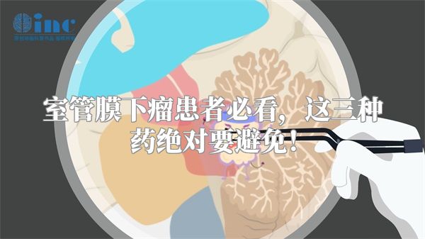 室管膜下瘤患者必看，这三种药绝对要避免！