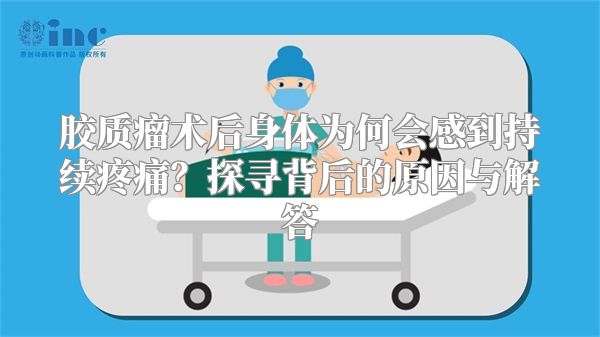 胶质瘤术后身体为何会感到持续疼痛？探寻背后的原因与解答
